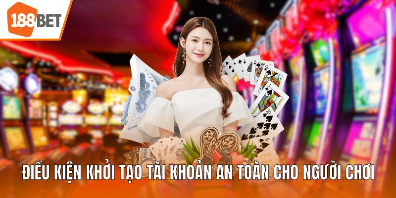 Điều kiện khởi tạo tài khoản an toàn cho người chơi